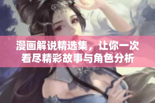 漫画解说精选集，让你一次看尽精彩故事与角色分析