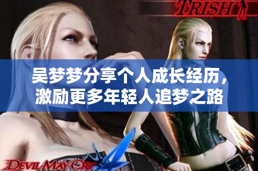 吴梦梦分享个人成长经历，激励更多年轻人追梦之路