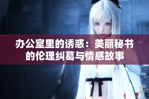 办公室里的诱惑：美丽秘书的伦理纠葛与情感故事