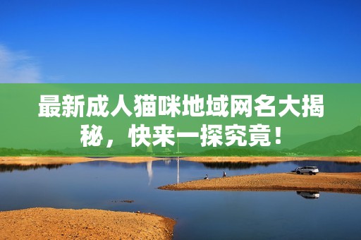 最新成人猫咪地域网名大揭秘，快来一探究竟！