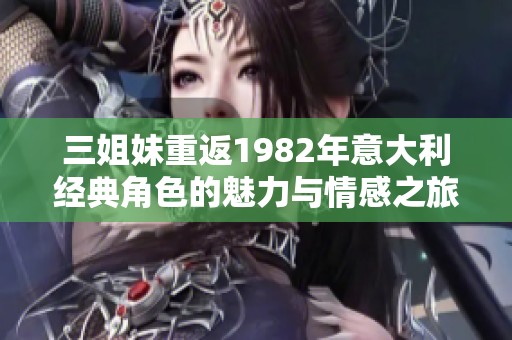 三姐妹重返1982年意大利经典角色的魅力与情感之旅