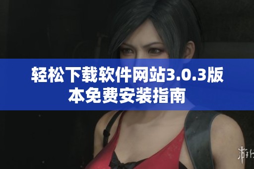 轻松下载软件网站3.0.3版本免费安装指南