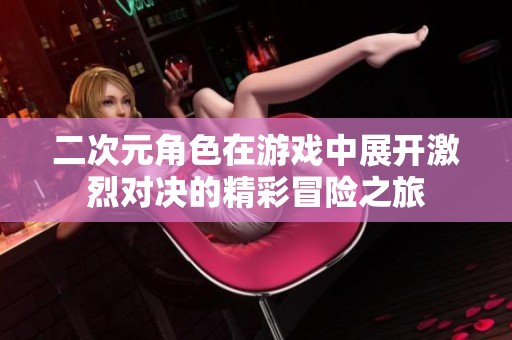 二次元角色在游戏中展开激烈对决的精彩冒险之旅