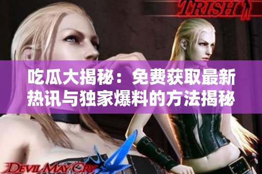 吃瓜大揭秘：免费获取最新热讯与独家爆料的方法揭秘