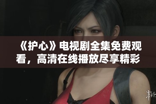 《护心》电视剧全集免费观看，高清在线播放尽享精彩剧情