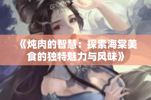 《炖肉的智慧：探索海棠美食的独特魅力与风味》