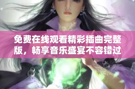 免费在线观看精彩插曲完整版，畅享音乐盛宴不容错过