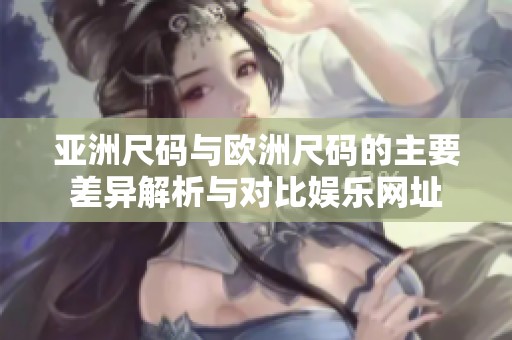 亚洲尺码与欧洲尺码的主要差异解析与对比娱乐网址