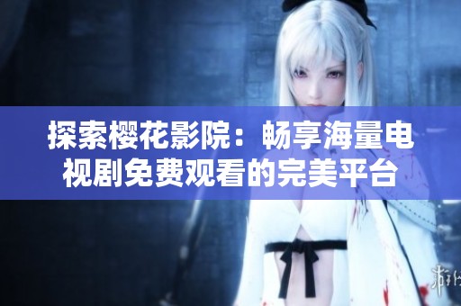 探索樱花影院：畅享海量电视剧免费观看的完美平台