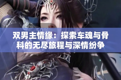 双男主情缘：探索车魂与骨科的无尽旅程与深情纷争