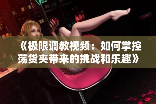《极限调教视频：如何掌控荡货夹带来的挑战和乐趣》