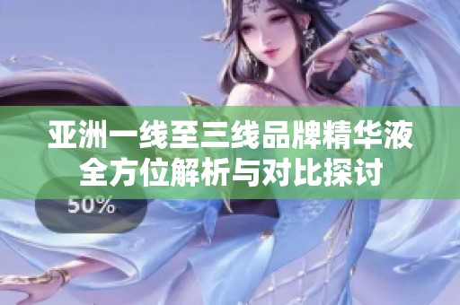 亚洲一线至三线品牌精华液全方位解析与对比探讨