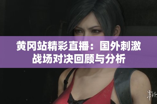 黄冈站精彩直播：国外刺激战场对决回顾与分析