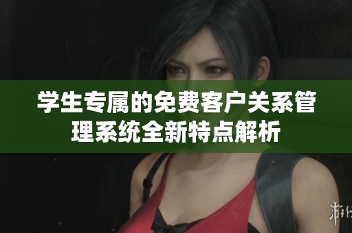 学生专属的免费客户关系管理系统全新特点解析