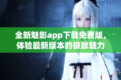 全新魅影app下载免费版，体验最新版本的极致魅力