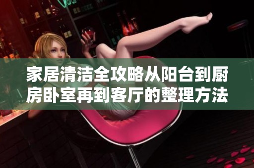 家居清洁全攻略从阳台到厨房卧室再到客厅的整理方法分享