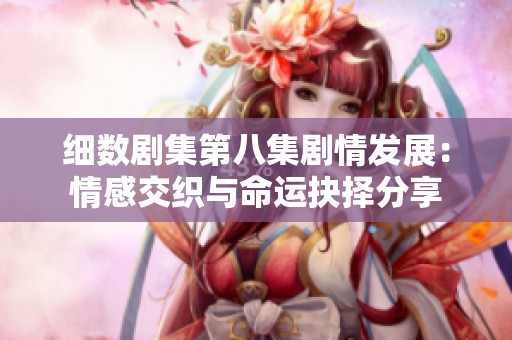 细数剧集第八集剧情发展：情感交织与命运抉择分享