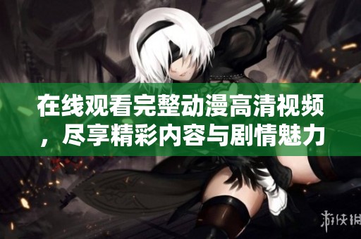 在线观看完整动漫高清视频，尽享精彩内容与剧情魅力
