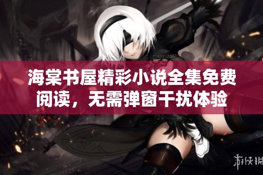 海棠书屋精彩小说全集免费阅读，无需弹窗干扰体验