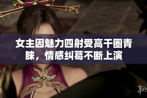 女主因魅力四射受高干圈青睐，情感纠葛不断上演