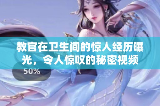 教官在卫生间的惊人经历曝光，令人惊叹的秘密视频