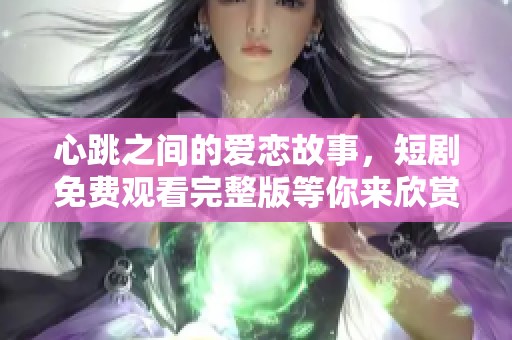 心跳之间的爱恋故事，短剧免费观看完整版等你来欣赏