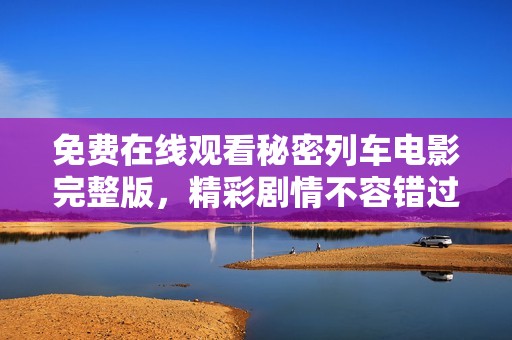 免费在线观看秘密列车电影完整版，精彩剧情不容错过