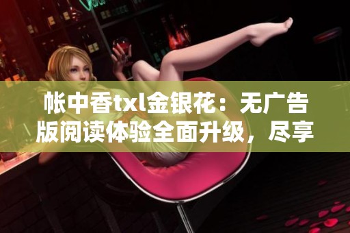 帐中香txl金银花：无广告版阅读体验全面升级，尽享清新畅快感