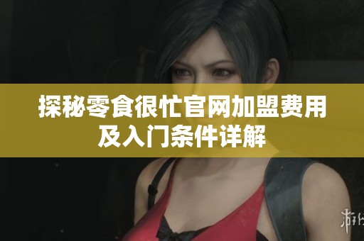 探秘零食很忙官网加盟费用及入门条件详解