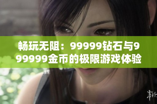 畅玩无阻：99999钻石与999999金币的极限游戏体验