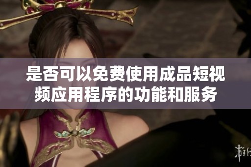 是否可以免费使用成品短视频应用程序的功能和服务