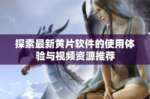 探索最新黄片软件的使用体验与视频资源推荐