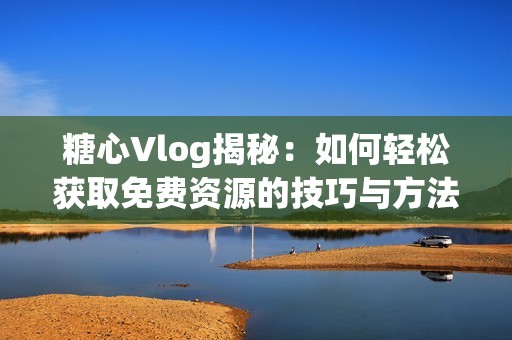糖心Vlog揭秘：如何轻松获取免费资源的技巧与方法