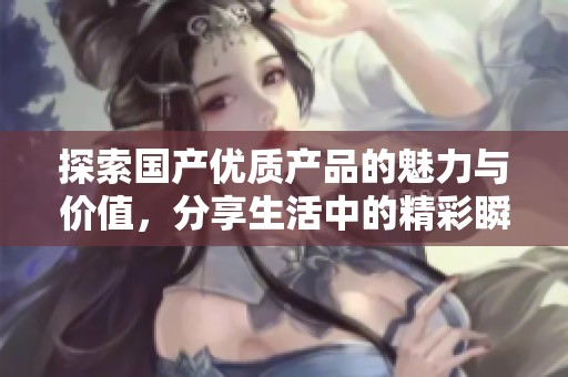 探索国产优质产品的魅力与价值，分享生活中的精彩瞬间