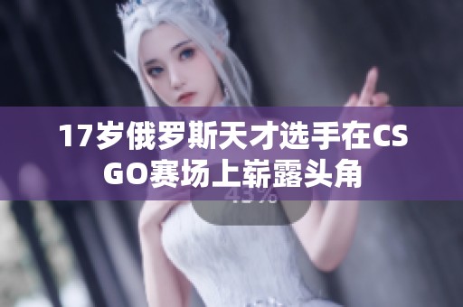 17岁俄罗斯天才选手在CSGO赛场上崭露头角