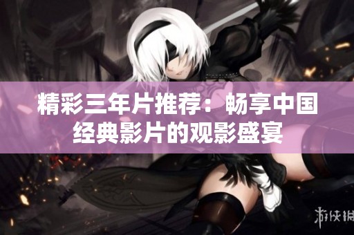精彩三年片推荐：畅享中国经典影片的观影盛宴
