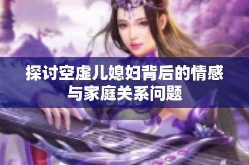 探讨空虚儿媳妇背后的情感与家庭关系问题