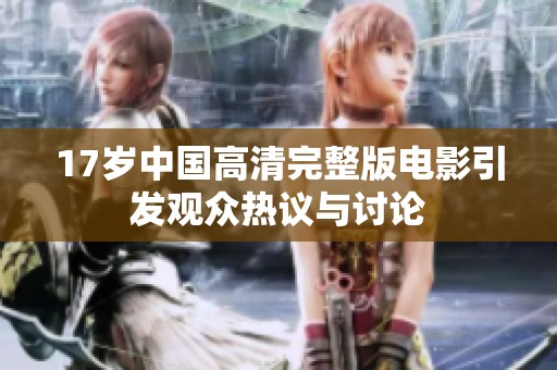 17岁中国高清完整版电影引发观众热议与讨论