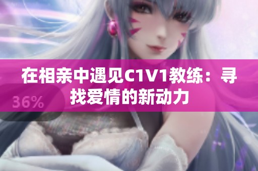在相亲中遇见C1V1教练：寻找爱情的新动力