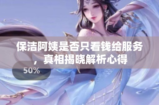 保洁阿姨是否只看钱给服务，真相揭晓解析心得