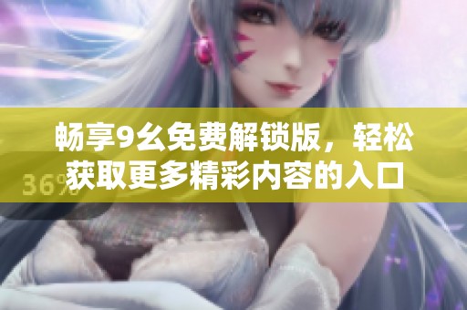 畅享9幺免费解锁版，轻松获取更多精彩内容的入口