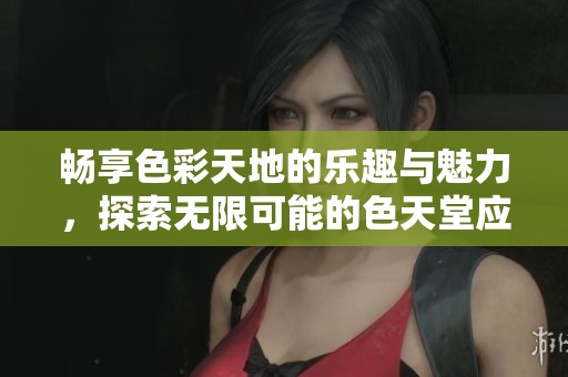 畅享色彩天地的乐趣与魅力，探索无限可能的色天堂应用