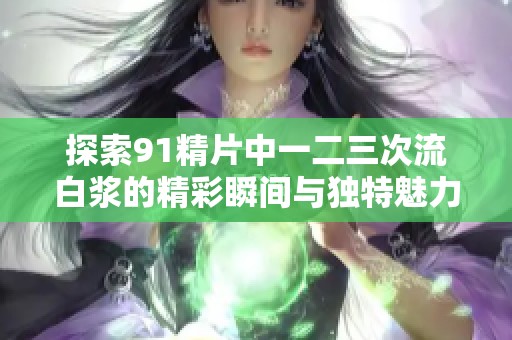 探索91精片中一二三次流白浆的精彩瞬间与独特魅力