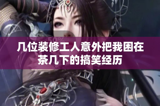 几位装修工人意外把我困在茶几下的搞笑经历