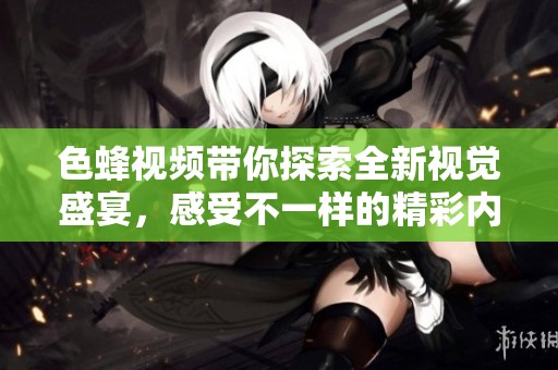 色蜂视频带你探索全新视觉盛宴，感受不一样的精彩内容