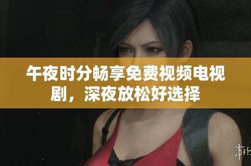 午夜时分畅享免费视频电视剧，深夜放松好选择