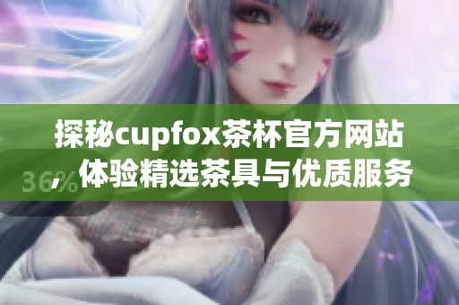 探秘cupfox茶杯官方网站，体验精选茶具与优质服务