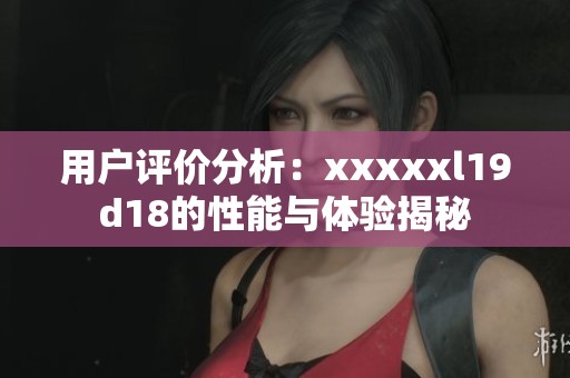 用户评价分析：xxxxxl19d18的性能与体验揭秘
