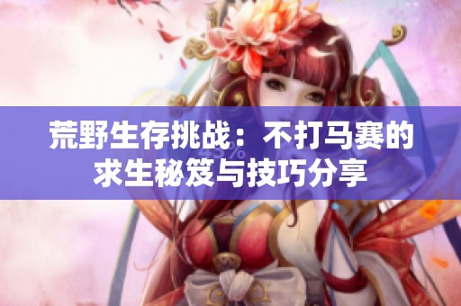 荒野生存挑战：不打马赛的求生秘笈与技巧分享