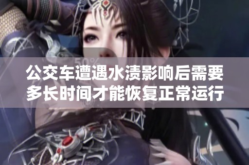 公交车遭遇水渍影响后需要多长时间才能恢复正常运行